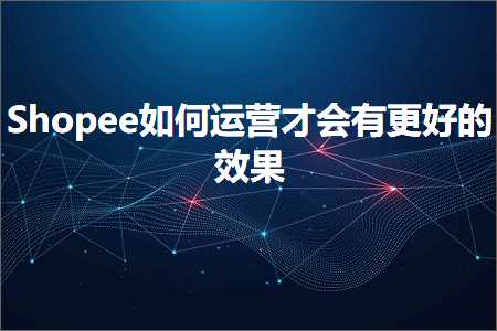 跨境电商知识:Shopee如何运营才会有更好的效果